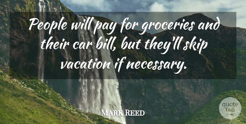 Mark Reed Quote About Car, Pay, People, Skip, Vacation: People Will Pay For Groceries...