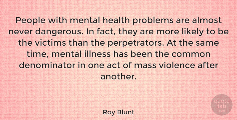 Roy Blunt Quote About Act, Almost, Common, Health, Illness: People With Mental Health Problems...