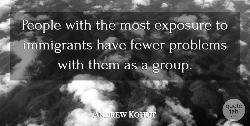 Andrew Kohut Quote About Exposure, Fewer, Immigrants, People, Problems: People With The Most Exposure...