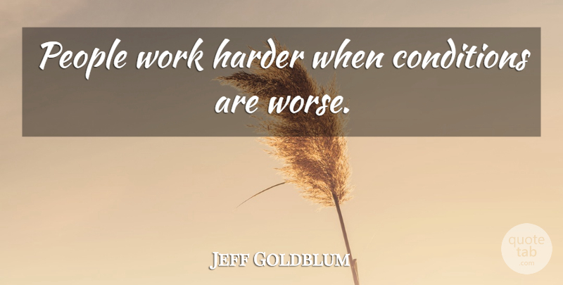 Jeff Goldblum Quote About Hard Work, People, Work Harder: People Work Harder When Conditions...