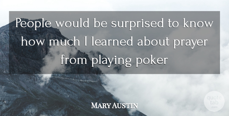 Mary Austin Quote About Learned, People, Playing, Poker, Prayer: People Would Be Surprised To...