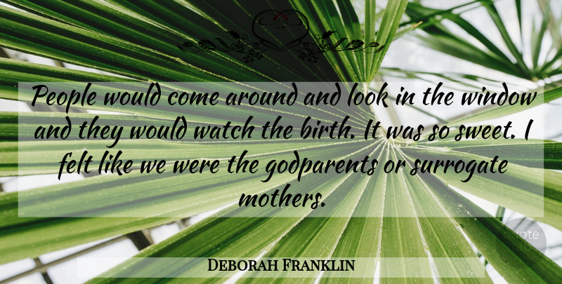 Deborah Franklin Quote About Felt, People, Surrogate, Watch, Window: People Would Come Around And...