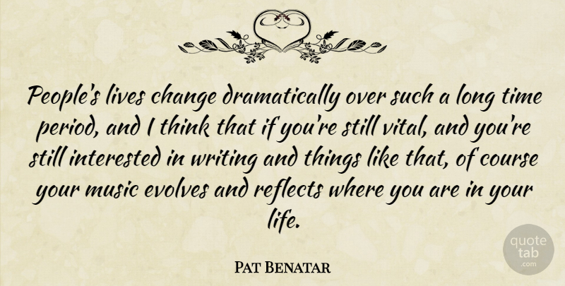 Pat Benatar Quote About Life Changing, Writing, Thinking: Peoples Lives Change Dramatically Over...
