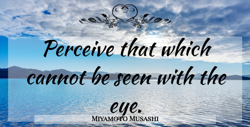 Miyamoto Musashi Quote About Inspirational, Eye, Perceive: Perceive That Which Cannot Be...