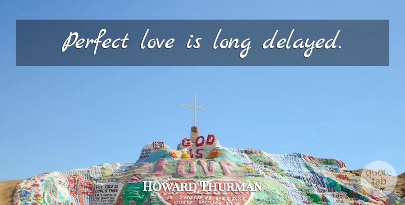 Howard Thurman Quote About Love Is, Perfect, Long: Perfect Love Is Long Delayed...