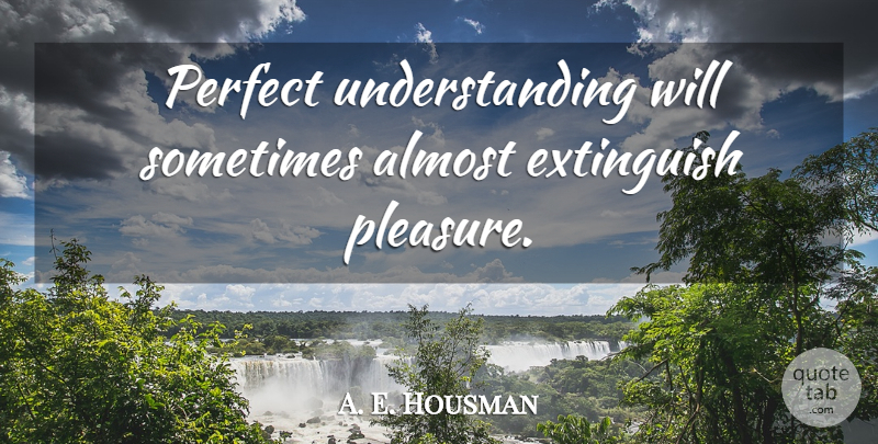 A. E. Housman Quote About Perfect, Understanding, Sometimes: Perfect Understanding Will Sometimes Almost...