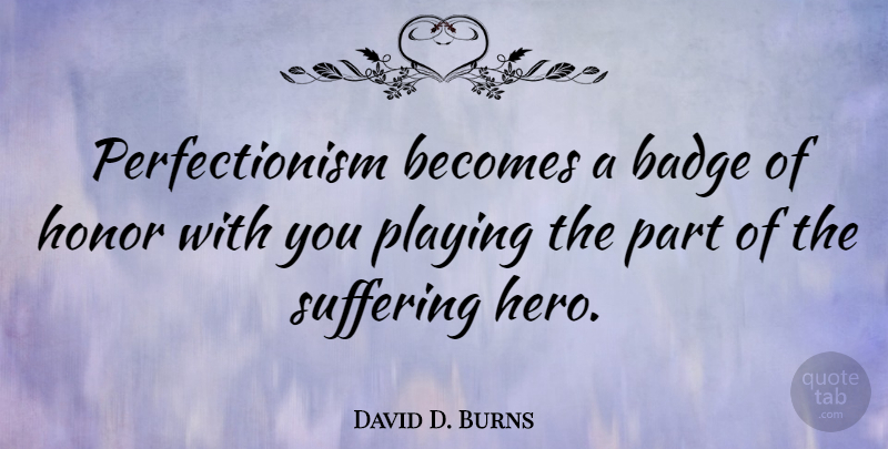 David D. Burns Quote About Hero, Honor, Suffering: Perfectionism Becomes A Badge Of...