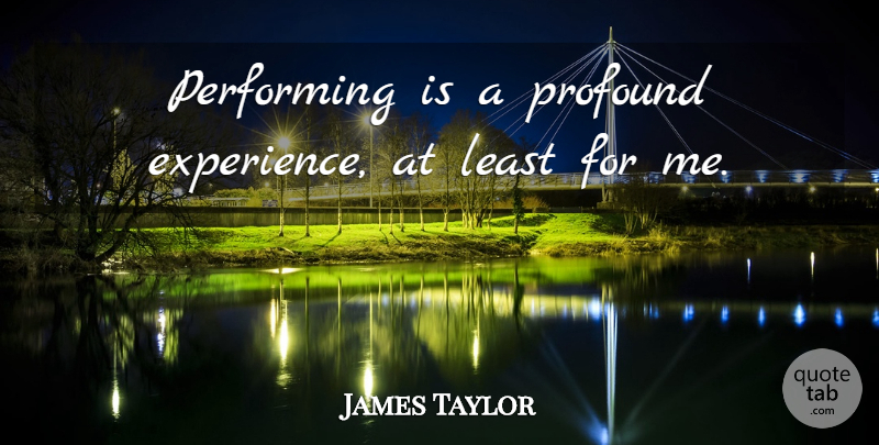 James Taylor Quote About Experience, Performing: Performing Is A Profound Experience...