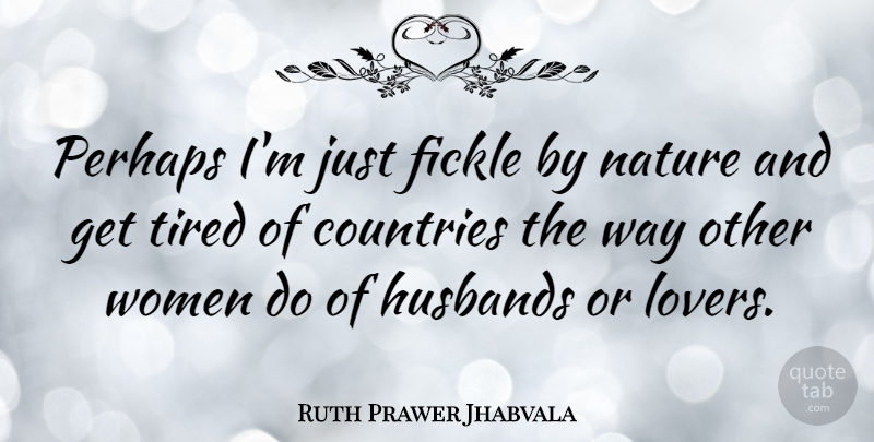 Ruth Prawer Jhabvala Quote About Countries, Fickle, Husbands, Nature, Perhaps: Perhaps Im Just Fickle By...
