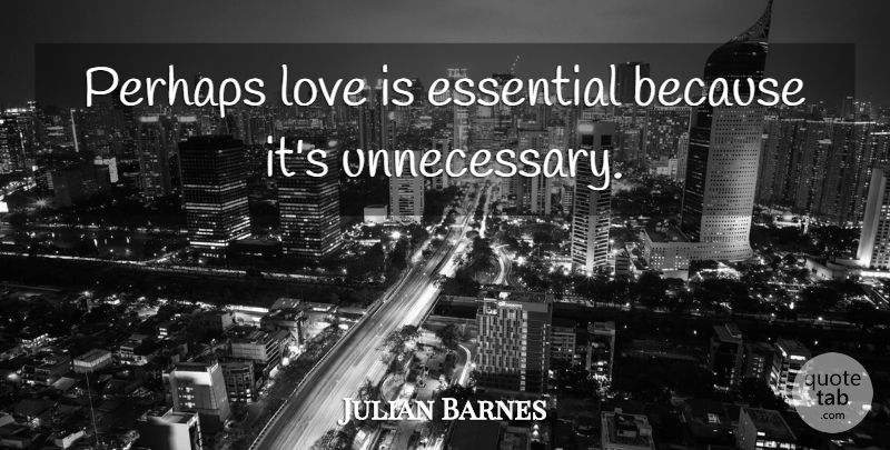 Julian Barnes Quote About Love Is, Perhaps Love, Essentials: Perhaps Love Is Essential Because...