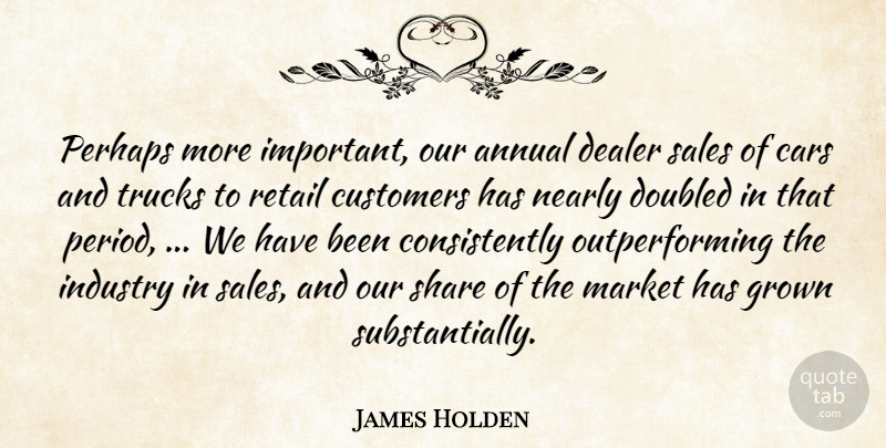 James Holden Quote About Annual, Cars, Customers, Dealer, Grown: Perhaps More Important Our Annual...