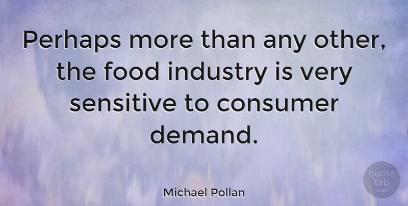 Michael Pollan Quote About Demand, Sensitive, Consumers: Perhaps More Than Any Other...