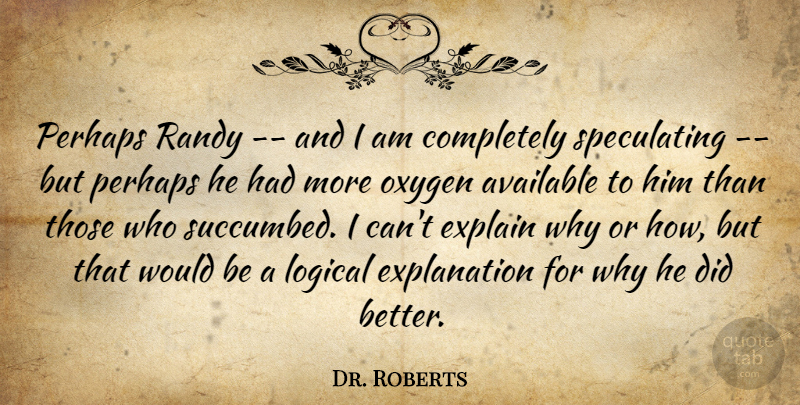 Dr. Roberts Quote About Available, Explain, Logical, Oxygen, Perhaps: Perhaps Randy And I Am...