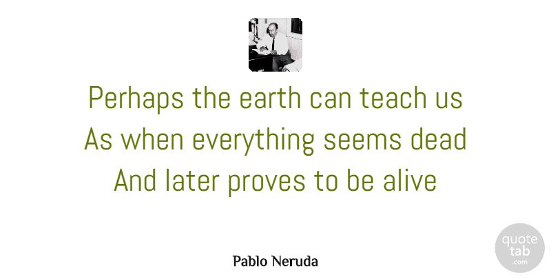 Pablo Neruda Quote About Inspirational, Alive, Earth: Perhaps The Earth Can Teach...