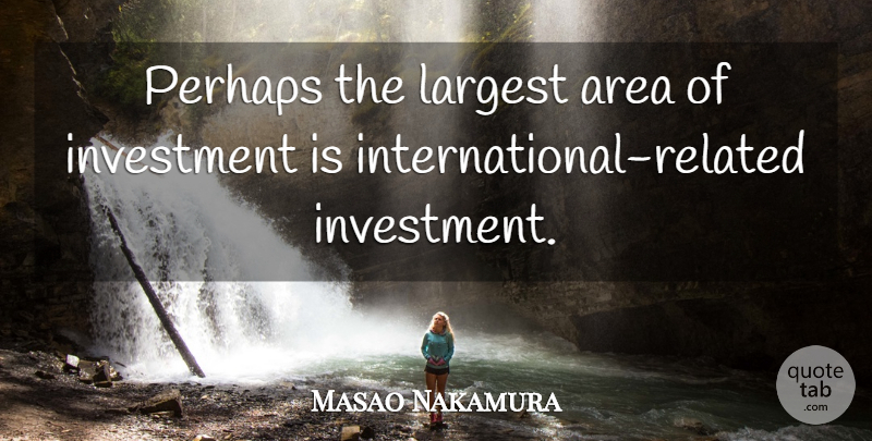 Masao Nakamura Quote About Area, Investment, Largest, Perhaps: Perhaps The Largest Area Of...