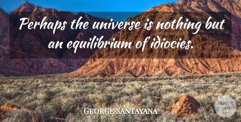 George Santayana Quote About Equilibrium, Idiocy, Universe: Perhaps The Universe Is Nothing...