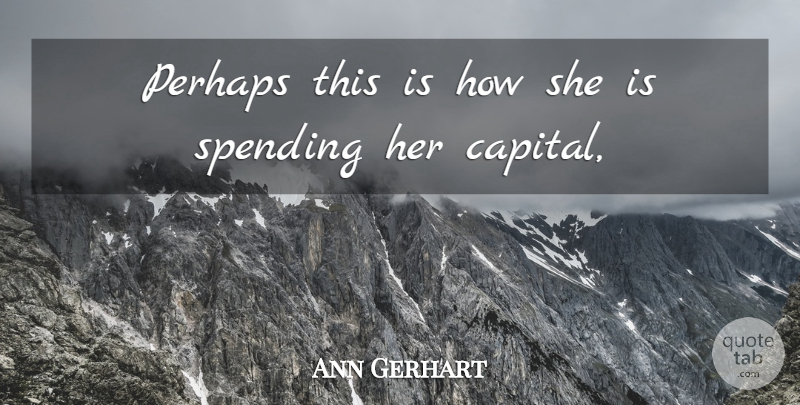 Ann Gerhart Quote About Perhaps, Spending: Perhaps This Is How She...