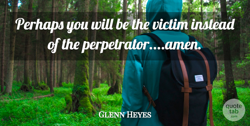 Glenn Heyes Quote About Instead, Perhaps, Victim: Perhaps You Will Be The...