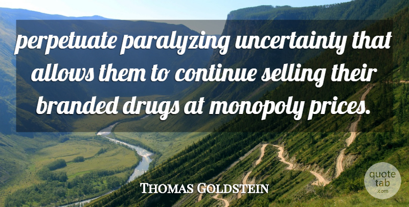 Thomas Goldstein Quote About Branded, Continue, Monopoly, Perpetuate, Selling: Perpetuate Paralyzing Uncertainty That Allows...