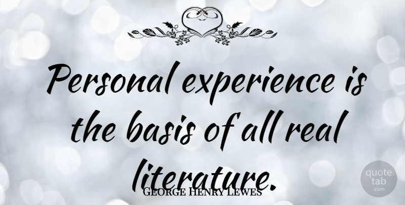 George Henry Lewes Quote About Real, Literature, Bases: Personal Experience Is The Basis...