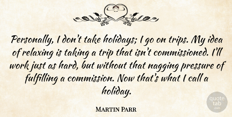 Martin Parr Quote About Call, Fulfilling, Relaxing, Taking, Trip: Personally I Dont Take Holidays...