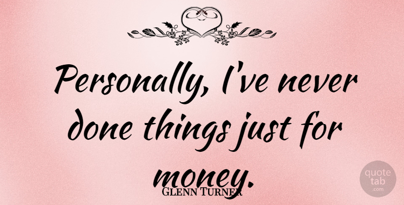 Glenn Turner Quote About Money: Personally Ive Never Done Things...