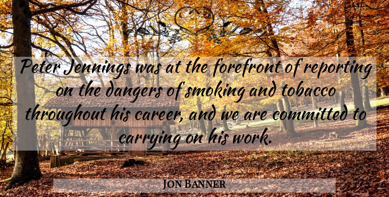 Jon Banner Quote About Carrying, Committed, Dangers, Forefront, Peter: Peter Jennings Was At The...