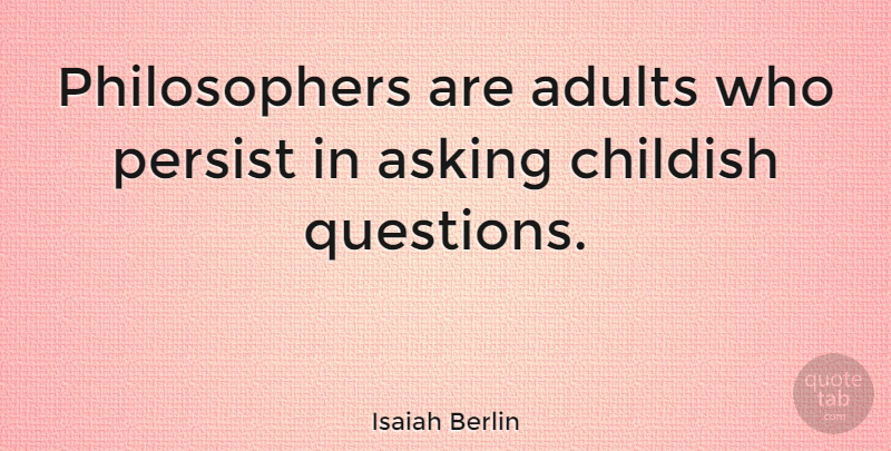 Isaiah Berlin Quote About Inspiration, Adults, Asking: Philosophers Are Adults Who Persist...
