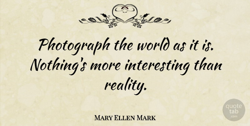 Mary Ellen Mark Quote About Photography, Reality, Interesting: Photograph The World As It...