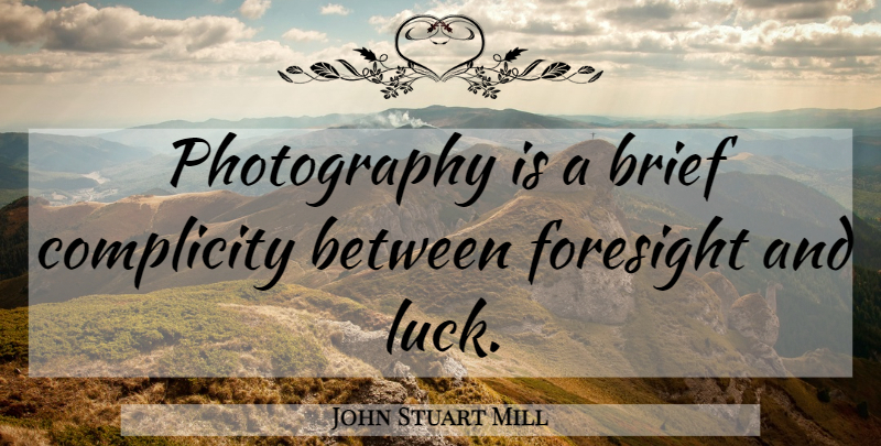 John Stuart Mill Quote About Photography, Luck, Foresight: Photography Is A Brief Complicity...