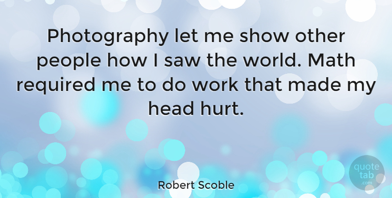 Robert Scoble Quote About Math, People, Required, Saw, Work: Photography Let Me Show Other...