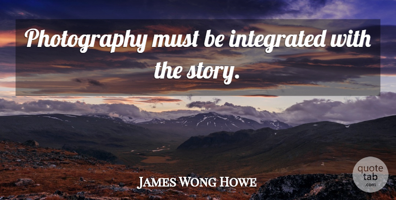 James Wong Howe Quote About Photography, Stories, Integrated: Photography Must Be Integrated With...
