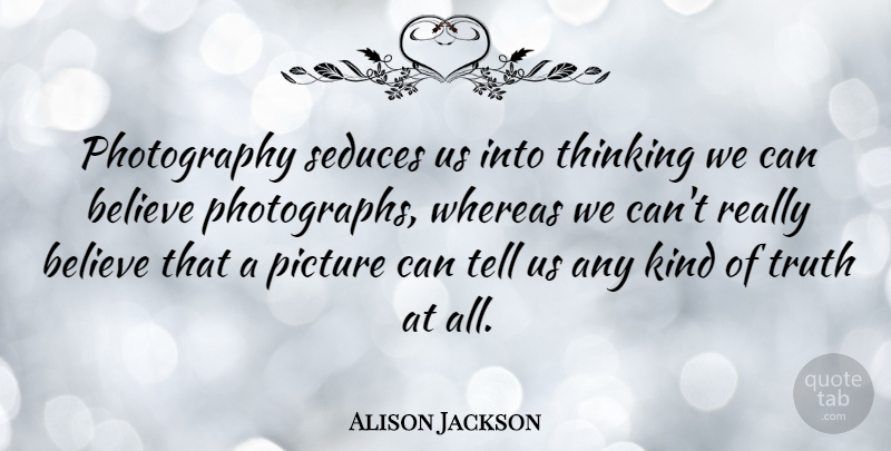 Alison Jackson Quote About Believe, Seduces, Truth, Whereas: Photography Seduces Us Into Thinking...
