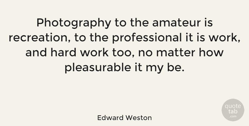 Edward Weston Quote About Photography, Hard Work, Matter: Photography To The Amateur Is...