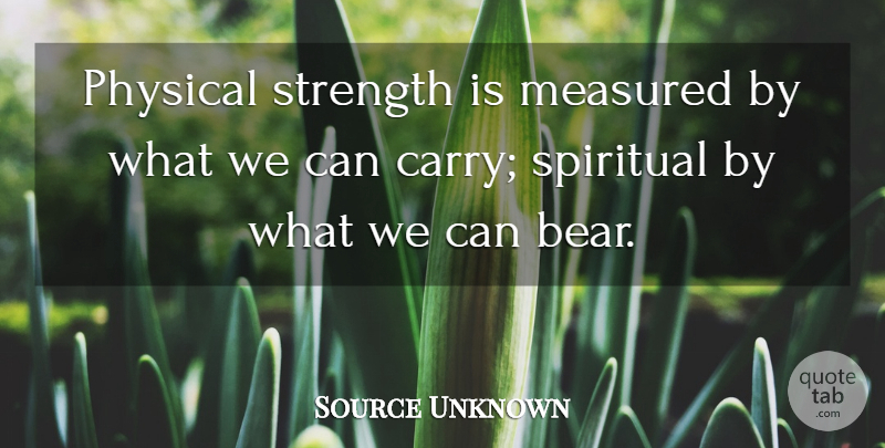 Source Unknown Quote About Measured, Physical, Spirit And Spirituality, Spiritual, Strength: Physical Strength Is Measured By...