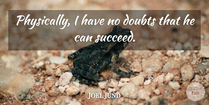 Joel Jund Quote About Doubts: Physically I Have No Doubts...
