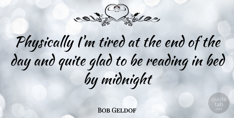 Bob Geldof Quote About Reading, Tired, The End Of The Day: Physically Im Tired At The...