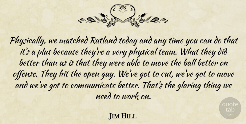 Jim Hill Quote About Ball, Glaring, Hit, Matched, Move: Physically We Matched Rutland Today...