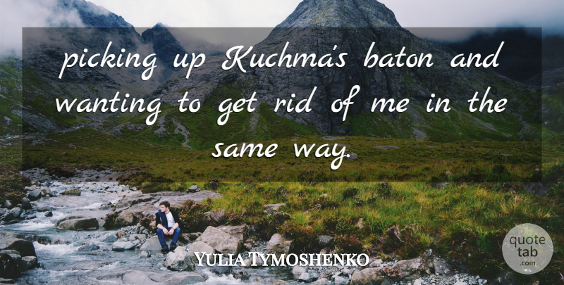 Yulia Tymoshenko Quote About Baton, Picking, Rid, Wanting: Picking Up Kuchmas Baton And...