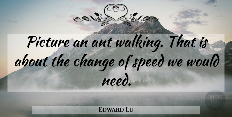 Edward Lu Quote About Ant, Change, Picture, Speed: Picture An Ant Walking That...