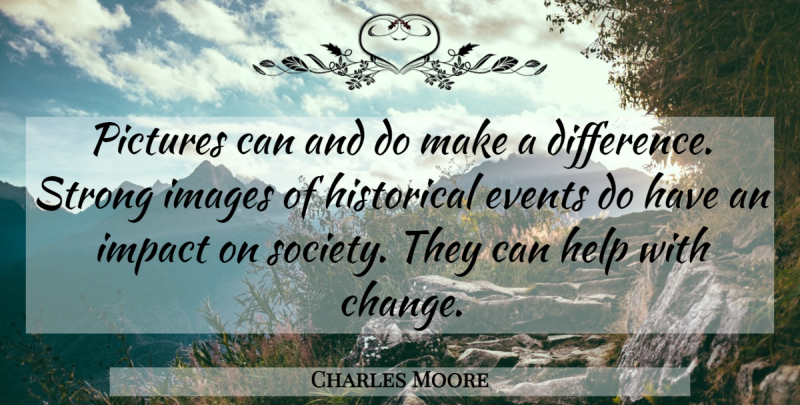 Charles Moore Quote About Events, Help, Historical, Images, Impact: Pictures Can And Do Make...