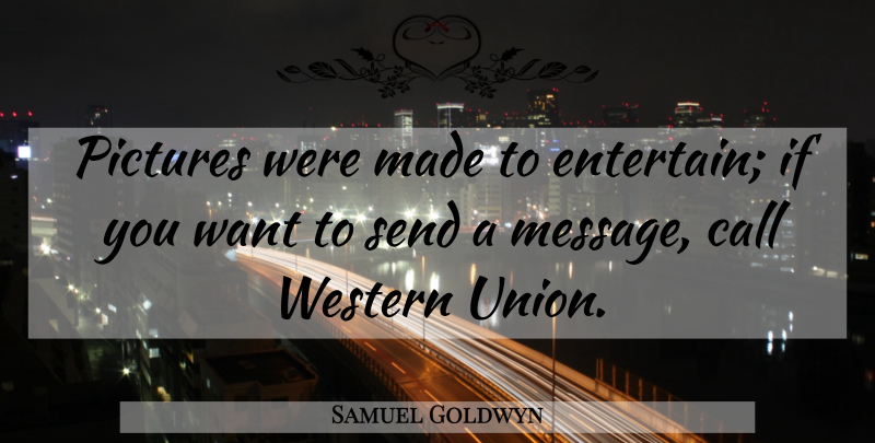 Samuel Goldwyn Quote About Want, Messages, Unions: Pictures Were Made To Entertain...