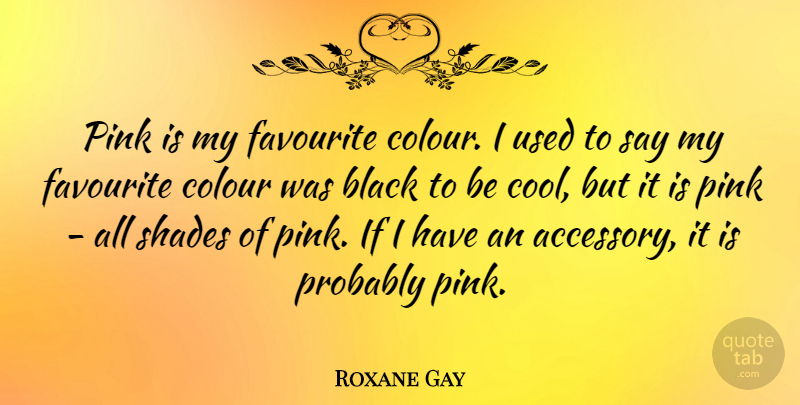 Roxane Gay Quote About Colour, Cool, Favourite, Shades: Pink Is My Favourite Colour...