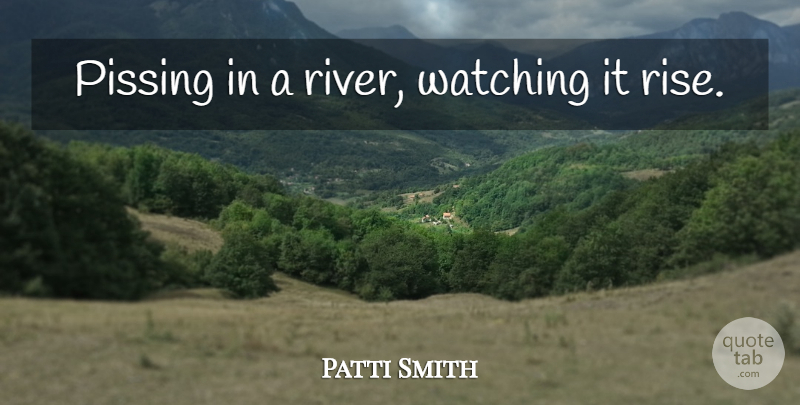 Patti Smith Quote About Rivers, Egotism: Pissing In A River Watching...
