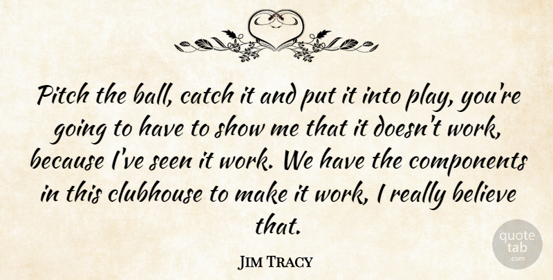 Jim Tracy Quote About Believe, Catch, Clubhouse, Components, Pitch: Pitch The Ball Catch It...