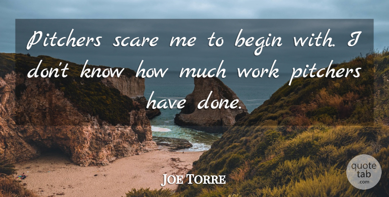 Joe Torre Quote About Begin, Pitchers, Scare, Work: Pitchers Scare Me To Begin...