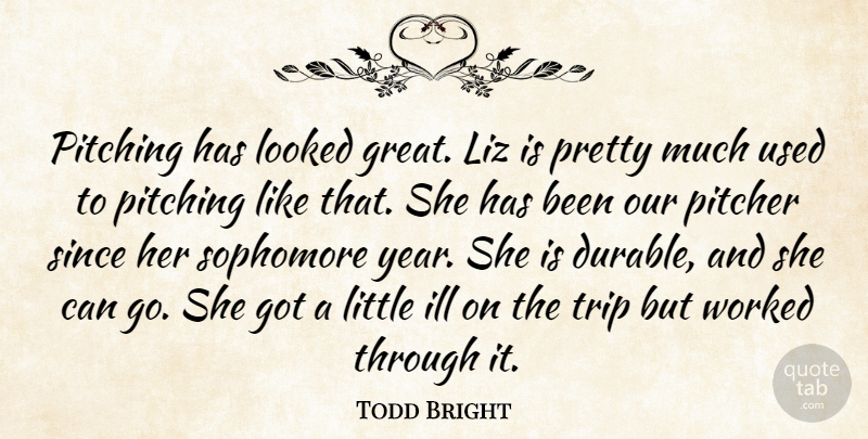 Todd Bright Quote About Ill, Looked, Pitcher, Pitching, Since: Pitching Has Looked Great Liz...