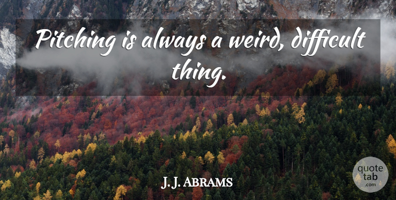 J. J. Abrams Quote About Pitching, Difficult, Difficult Things: Pitching Is Always A Weird...
