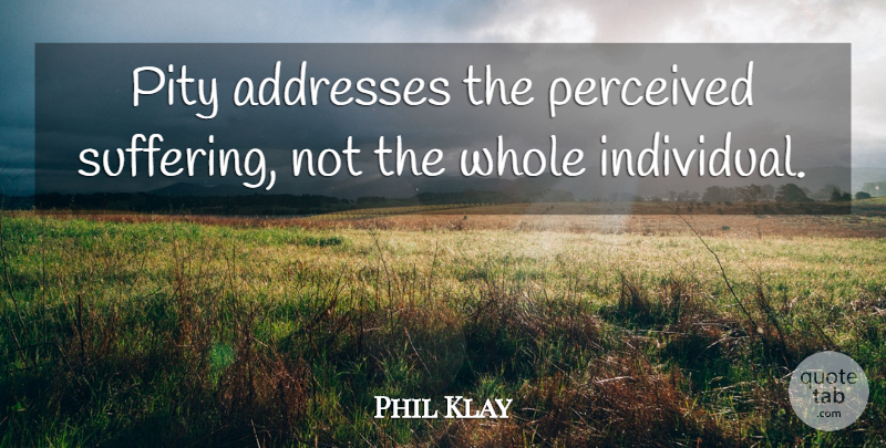 Phil Klay Quote About Perceived: Pity Addresses The Perceived Suffering...