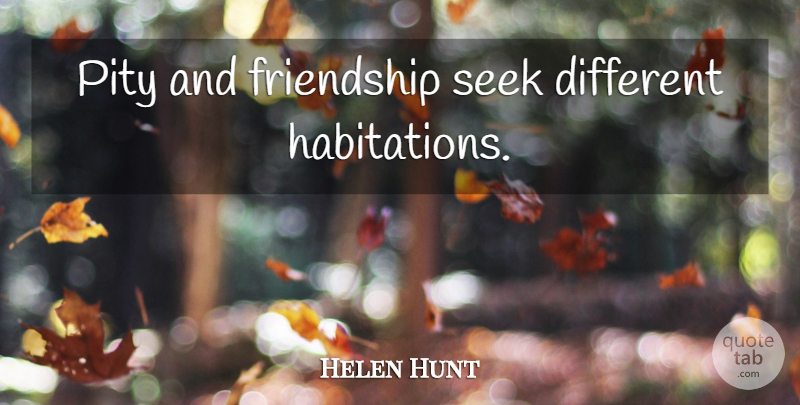 Helen Hunt Quote About Different, Pity: Pity And Friendship Seek Different...